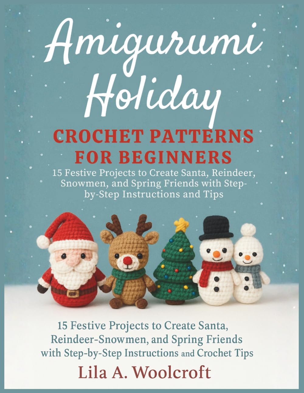 Amigurumi Holiday Crochet Patterns For Beginners: 15 Festive Projects to Create Santa, Reindeer, Snowmen, and Spring Friends with Step-by-Step Instructions and Tips