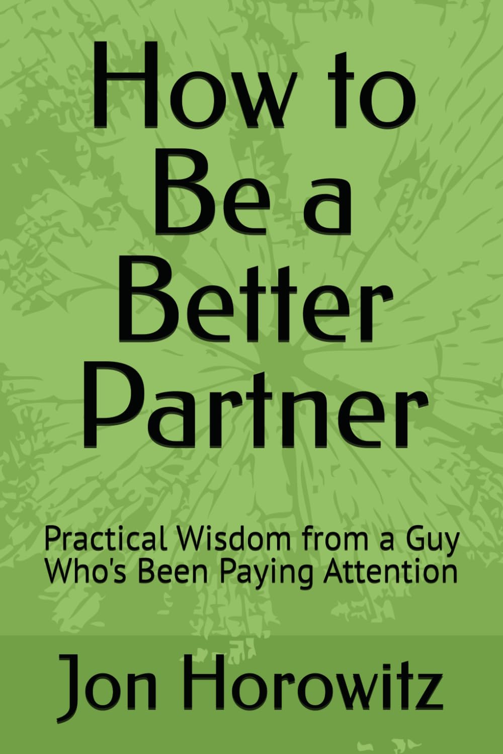 How to Be a Better Partner: Practical Wisdom from a Guy Who's Been Paying Attention