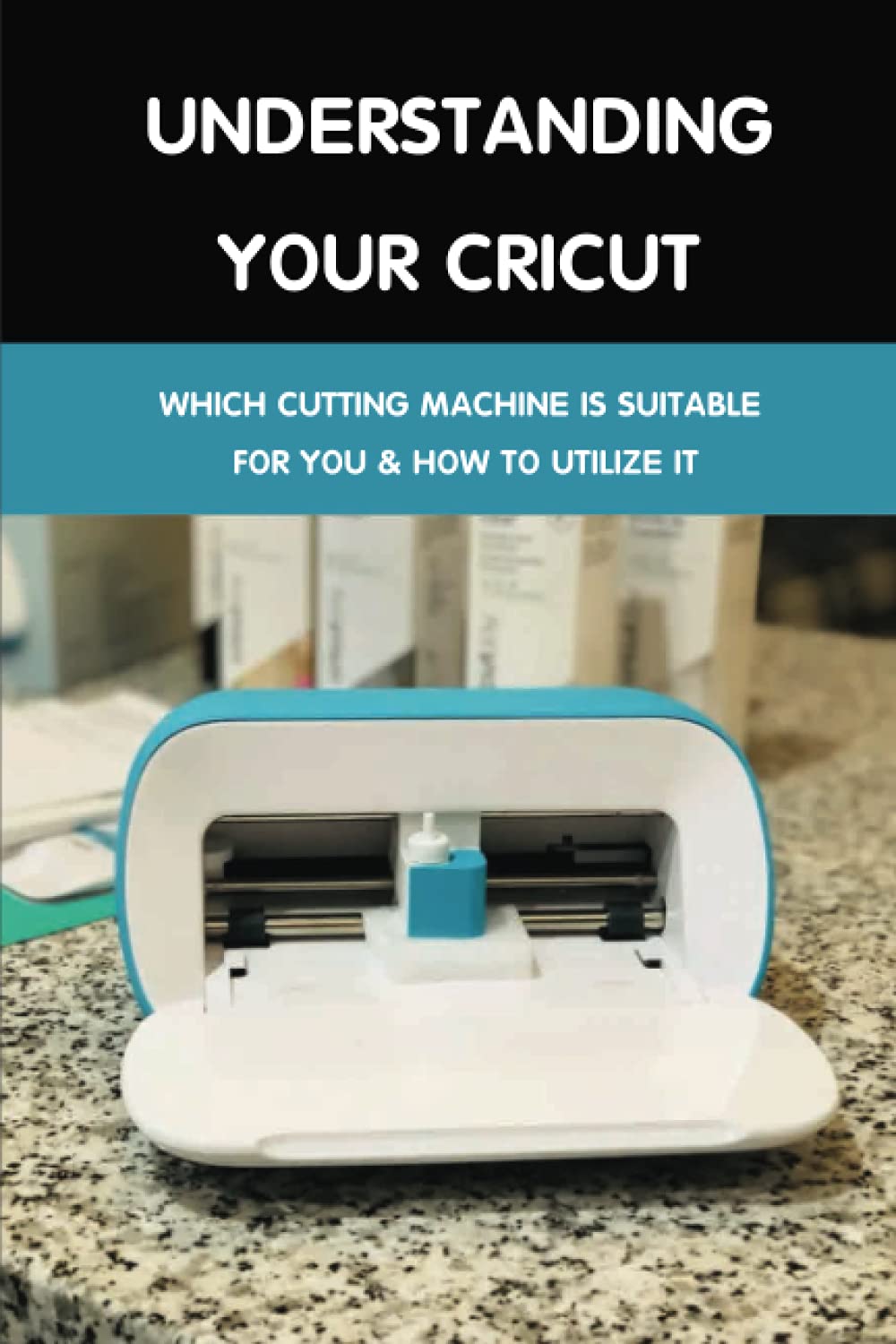 Understanding Your Cricut: Which Cutting Machine Is Suitable For You & How To Utilize It: Cricut Design Space Tips And Techniques