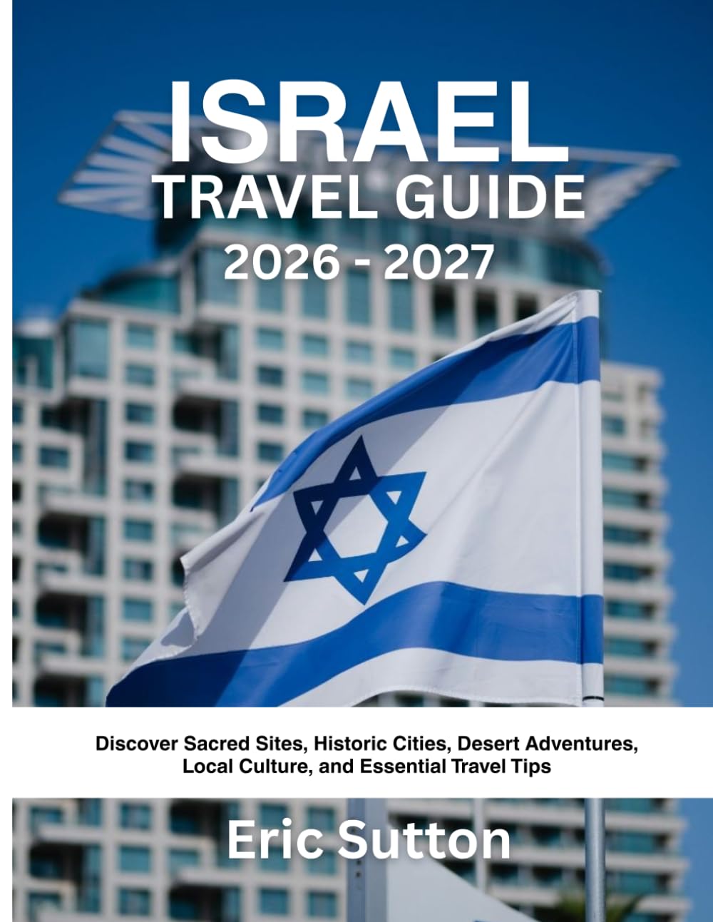ISRAEL TRAVEL GUIDE 2026 - 2027: Discover Sacred Sites, Historic Cities, Desert Adventures, Local Culture, and Essential Travel Tips