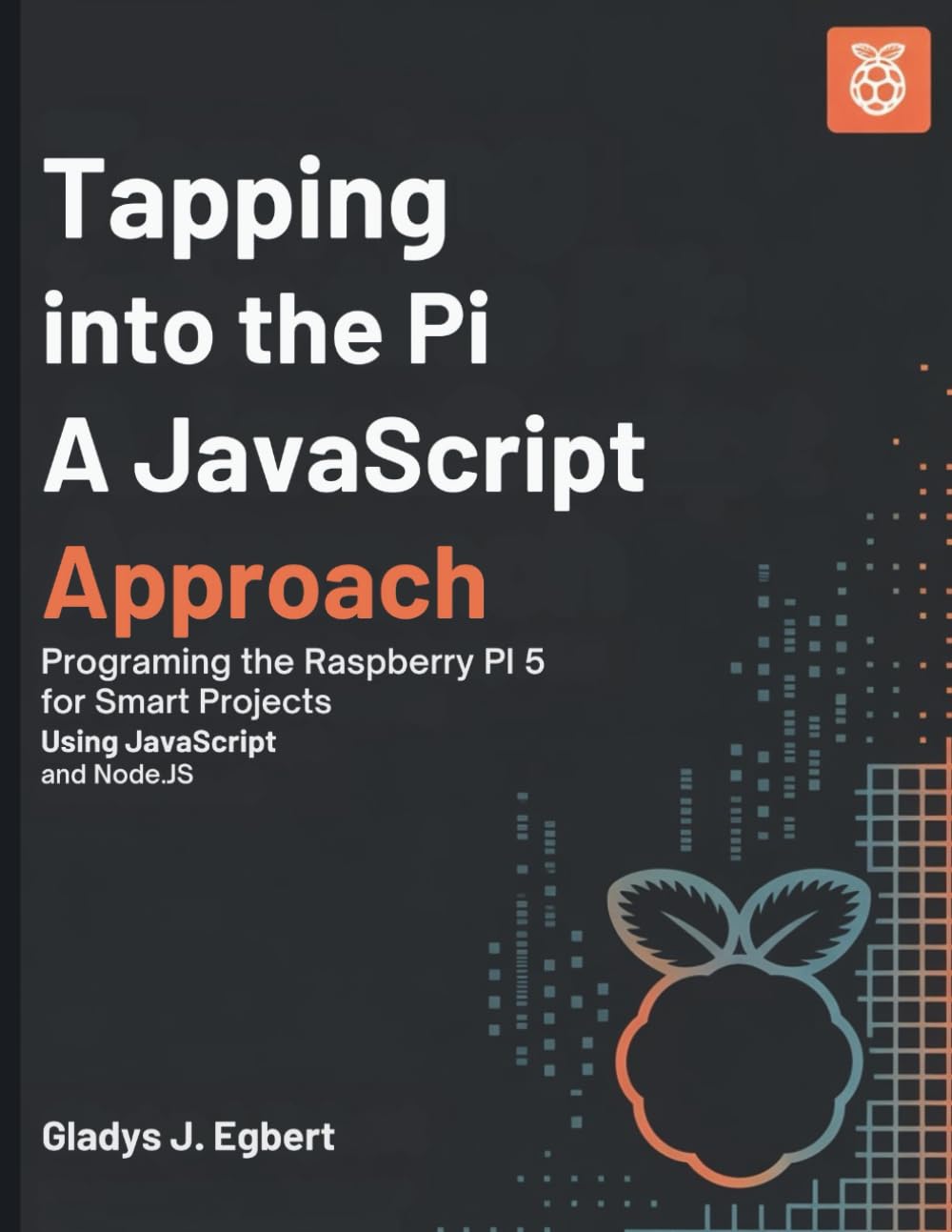 Tapping into Pi A Javascript Approach: Programming the Raspberry Pi 5 for Smart Projects Using JavaScript and Node.js (Tech Guide Manual)