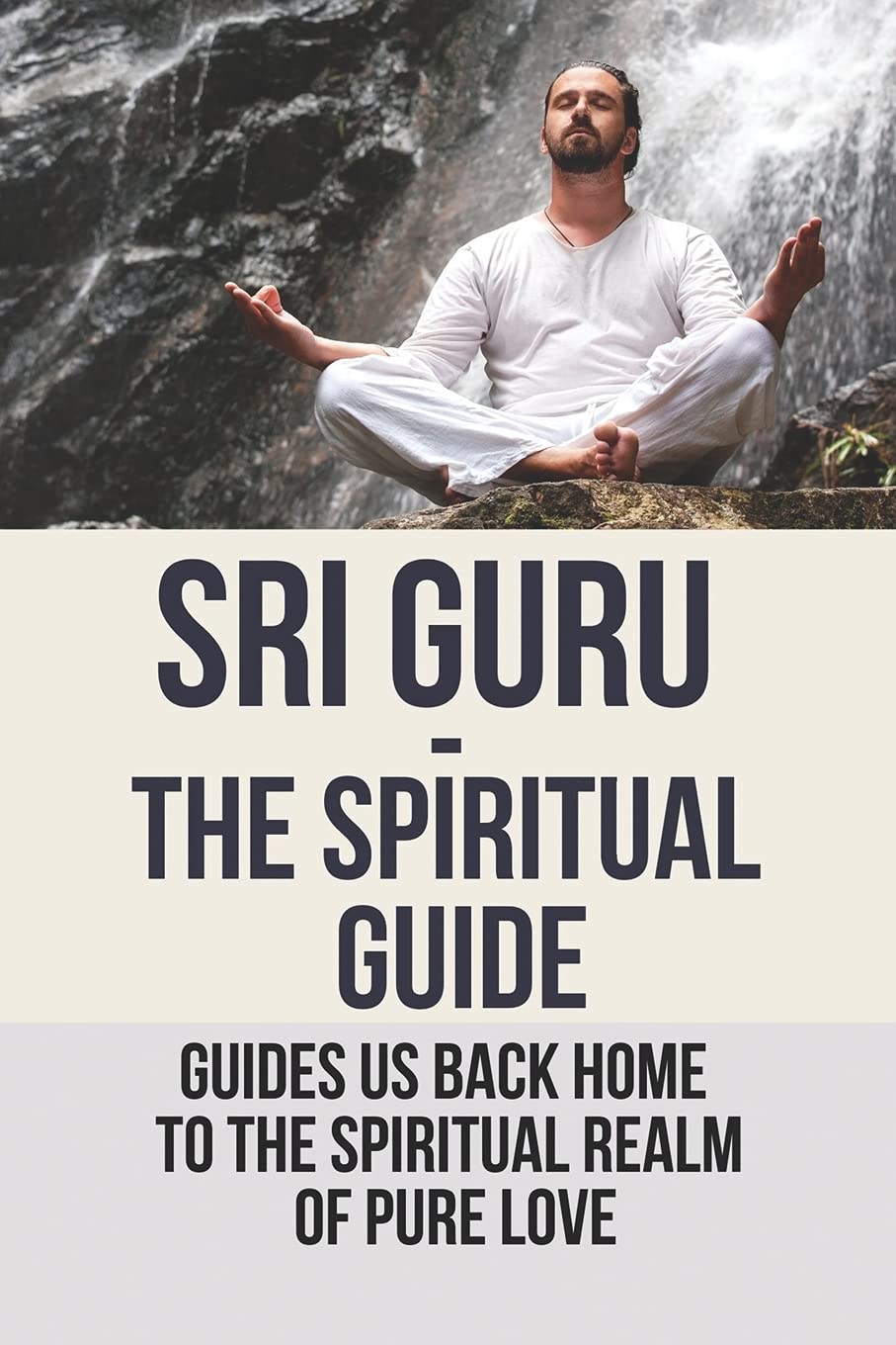 Sri Guru - The Spiritual Guide: Guides Us Back Home To The Spiritual Realm Of Pure Love: Identify Sri Guru