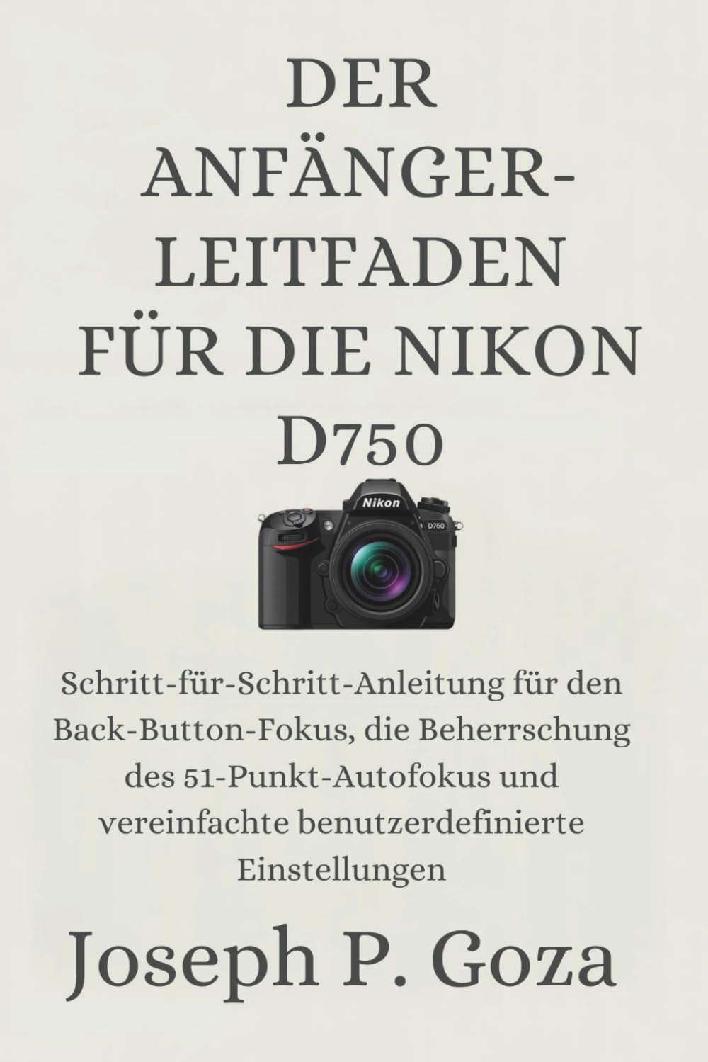DER ANFÄNGER-LEITFADEN FÜR DIE NIKON D750: Schritt-für-Schritt-Anleitung für den Back-Button-Fokus, die Beherrschung des 51-Punkt-Autofokus und vereinfachte benutzerdefinierte Einstellungen