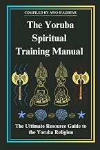 The Yoruba Spiritual Training Manual: The Ultimate Resource Guide to the Yoruba Religion (The Sacred Ifá & Orisha Series)