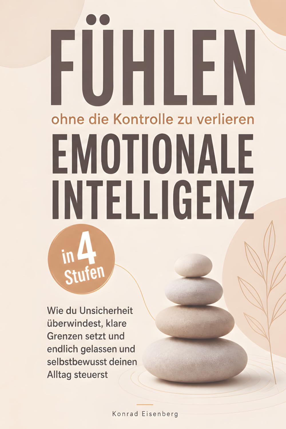 Fühlen, ohne die Kontrolle zu verlieren – Emotionale Intelligenz in 4 Stufen: Wie du Unsicherheit überwindest, klare Grenzen setzt und endlich gelassen und selbstbewusst deinen Alltag steuerst