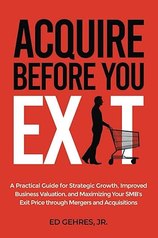 Acquire Before You Exit: A Practical Guide for Strategic Growth, Improved Business Valuation, and Maximizing Your SMB’s Exit Price Through Mergers and Acquisitions-Wow! eBook