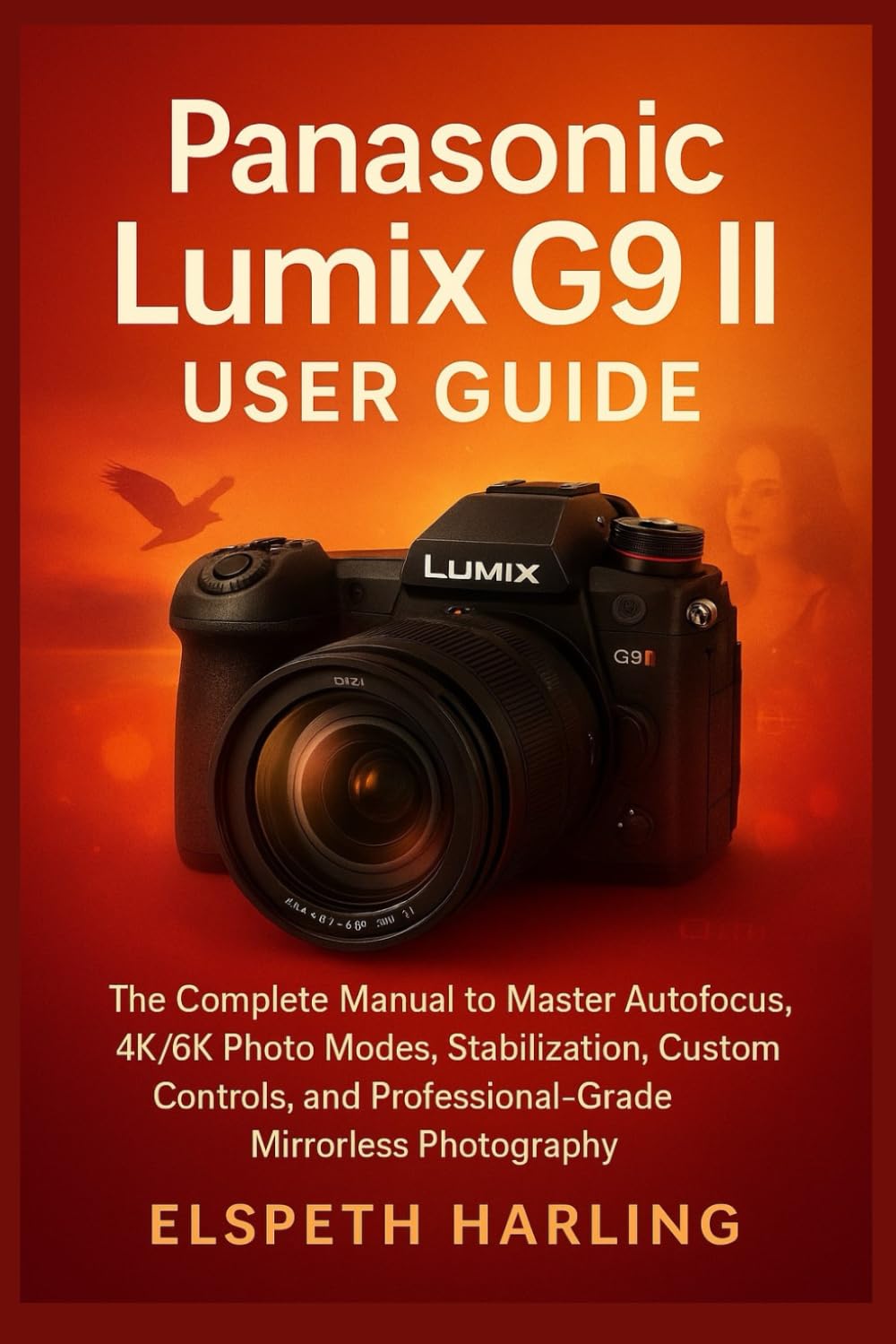 Panasonic Lumix G9 II User Guide: The Complete Manual to Master Autofocus, 4K/6K Photo Modes, Stabilization, Custom Controls, and Professional-Grade Mirrorless Photography