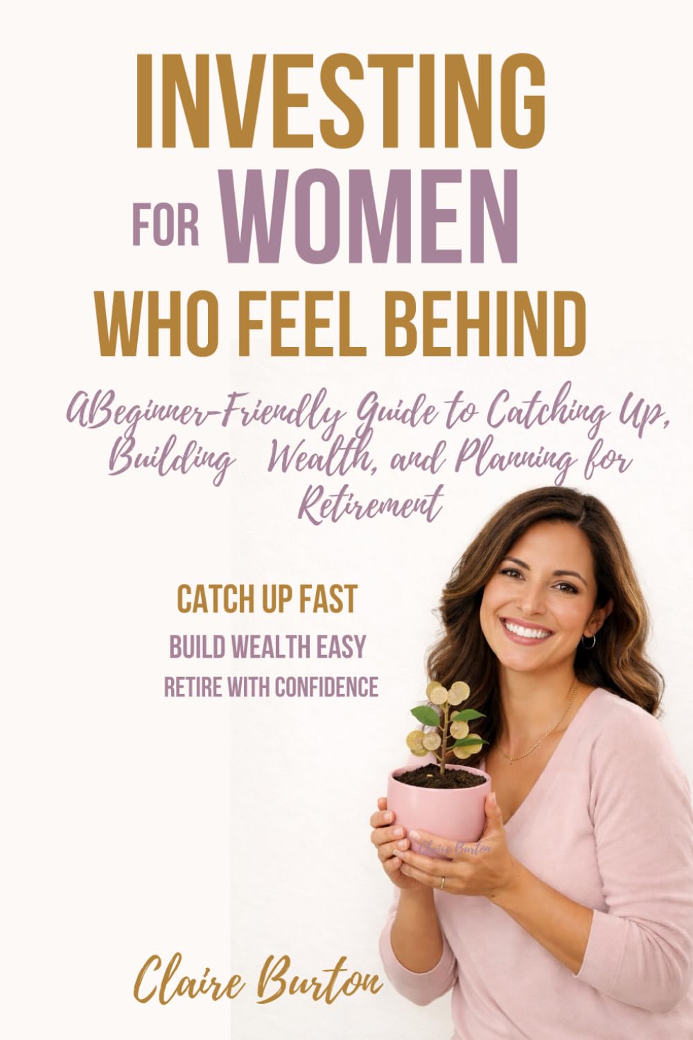 Investing for Women Who Feel Behind: A Beginner-Friendly Guide to Catching Up, Building Wealth, and Planning for Retirement