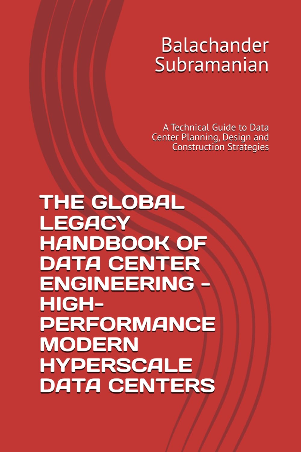 THE GLOBAL LEGACY HANDBOOK OF DATA CENTER ENGINEERING - HIGH-PERFORMANCE MODERN HYPERSCALE DATA CENTERS: A Technical Guide to Data Center Planning, Design and Construction Strategies