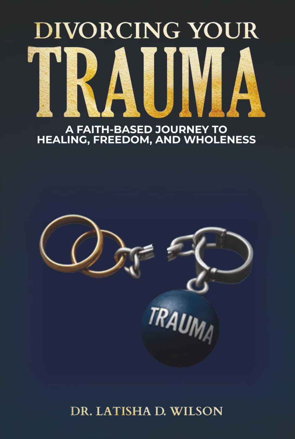 DIVORCING YOUR TRAUMA: A FAITH-BASED JOURNEY TO HEALING, FREEDOM, AND WHOLENESS