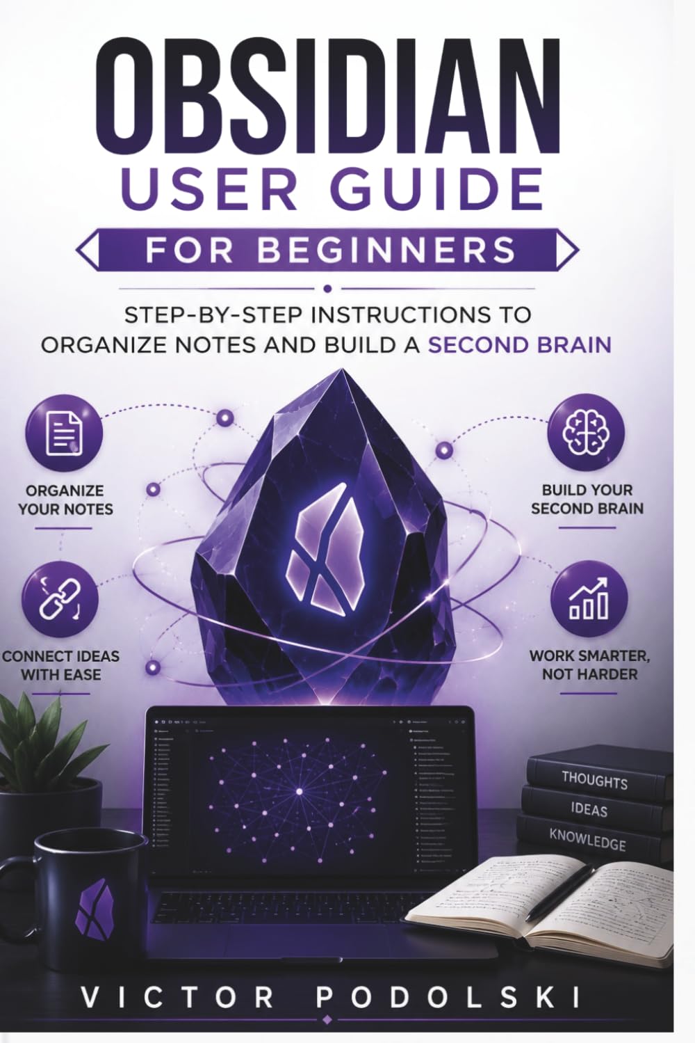 OBSIDIAN USER GUIDE FOR BEGINNERS: Step-by-Step Instructions to Organize Notes and Build a Second Brain