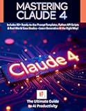 Mastering Claude 4: The Ultimate Guide to AI Productivity, Prompt Engineering & API Integration: Includes 50+ Ready-to-Use Prompt Templates, Python ... Case Studies (AI Prompting Mastery)