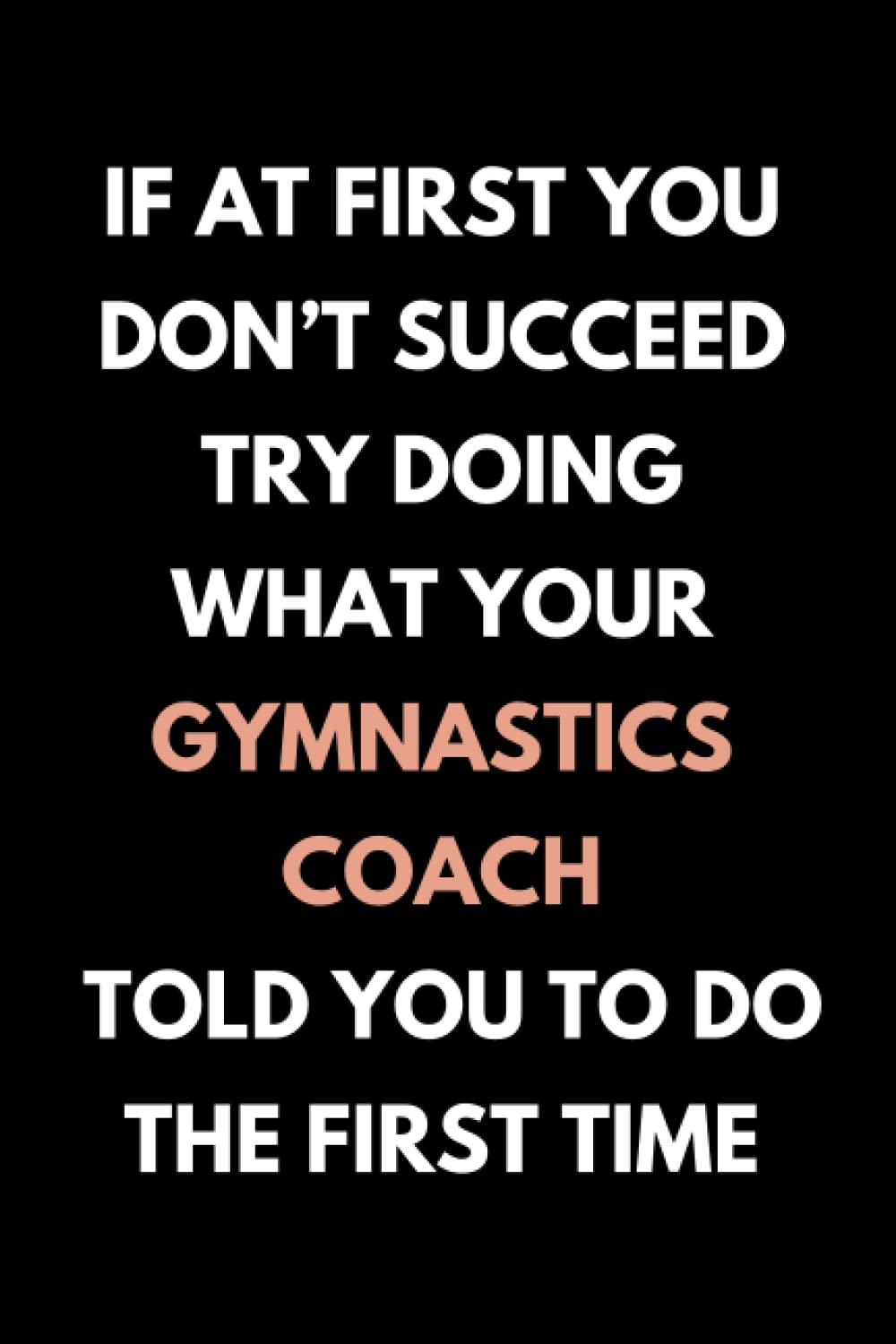 If At First You Don’t Succeed Try Doing What Your Gymnastics Coach Told You To Do The First Time: Funny Gymnastics Coach Notebook With Lined Pages, A Great Appreciation Gift Idea For Gymnast Coach
