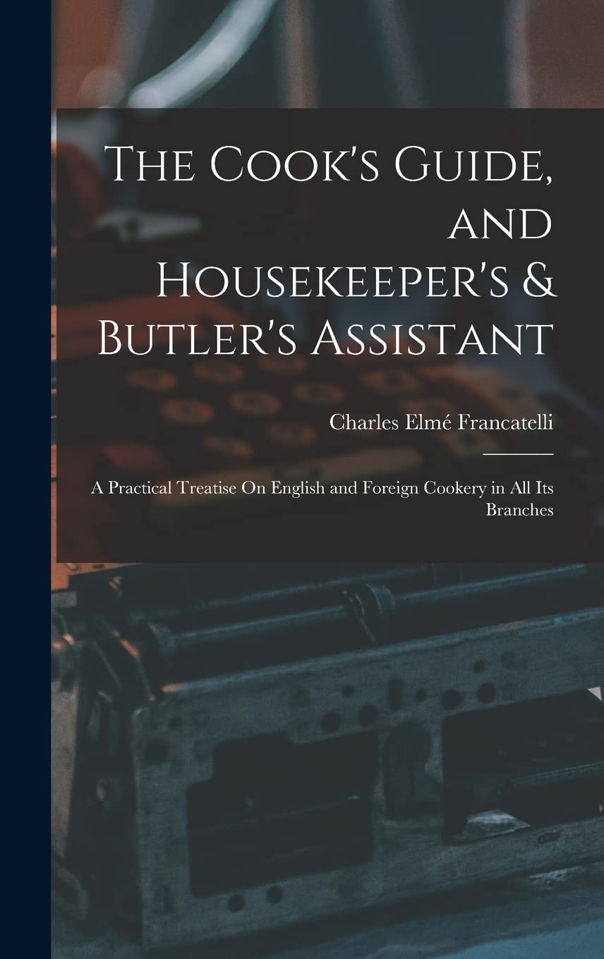The Cook's Guide, and Housekeeper's & Butler's Assistant: A Practical Treatise On English and Foreign Cookery in All Its Branches