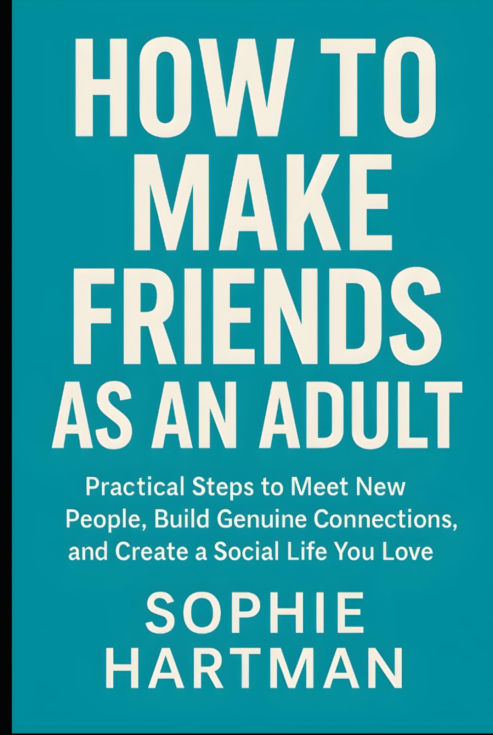 How to Make Friends as an Adult: Practical Steps to Meet New People, Build Genuine Connections, and Create a Social Life You Love (The Emotionally Intelligent Relationships Series)