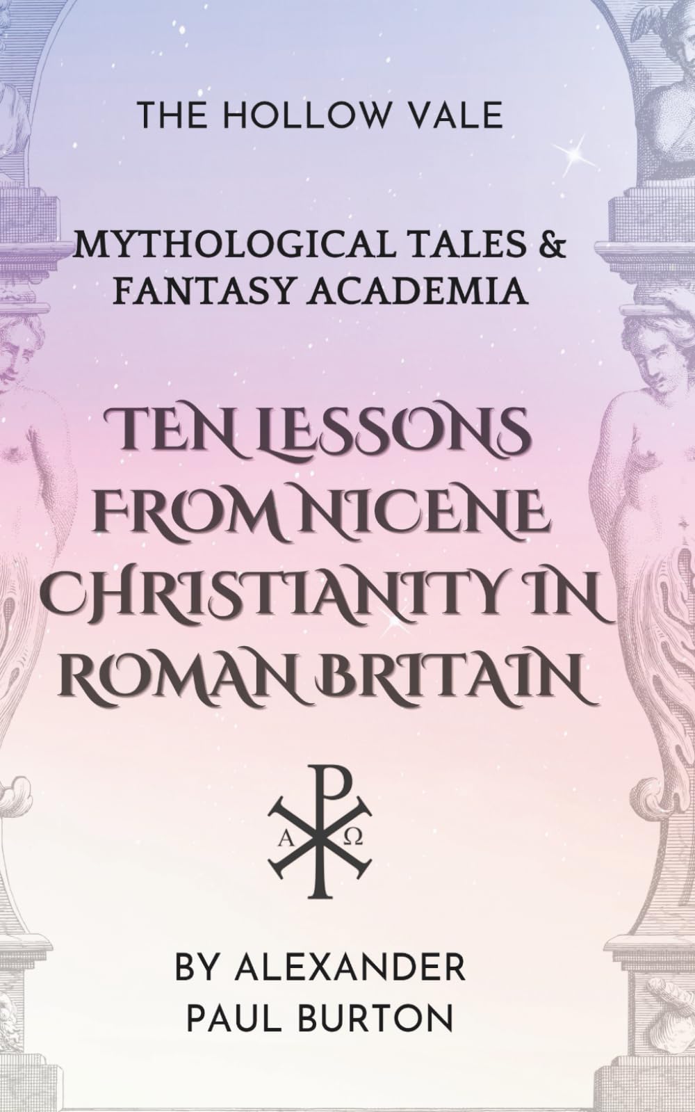 Ten Lessons from Nicene Christianity in Roman Britain: The Hollow Vale: Mythological Tales & Fantasy Academia (The Tharion Cycle: The Hollow Vale and Poetry of the Fabled Gable of Roman Britain)