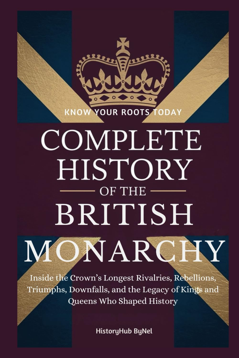 Complete History of The BRITISH MONARCHY: Know Your Roots Today: Inside the Crown’s Longest Rivalries, Rebellions, Triumphs, Downfalls, and the Legacy of Kings and Queens Who Shaped History