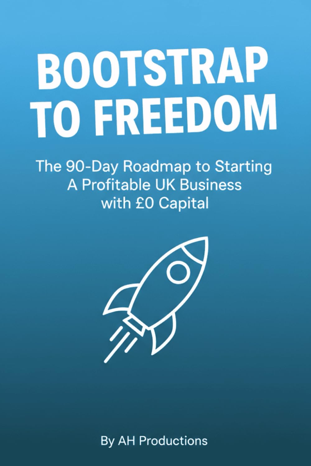 BOOTSTRAP TO FREEDOM: The 90-Day Roadmap to Starting a Profitable UK Business with £0 Capital.