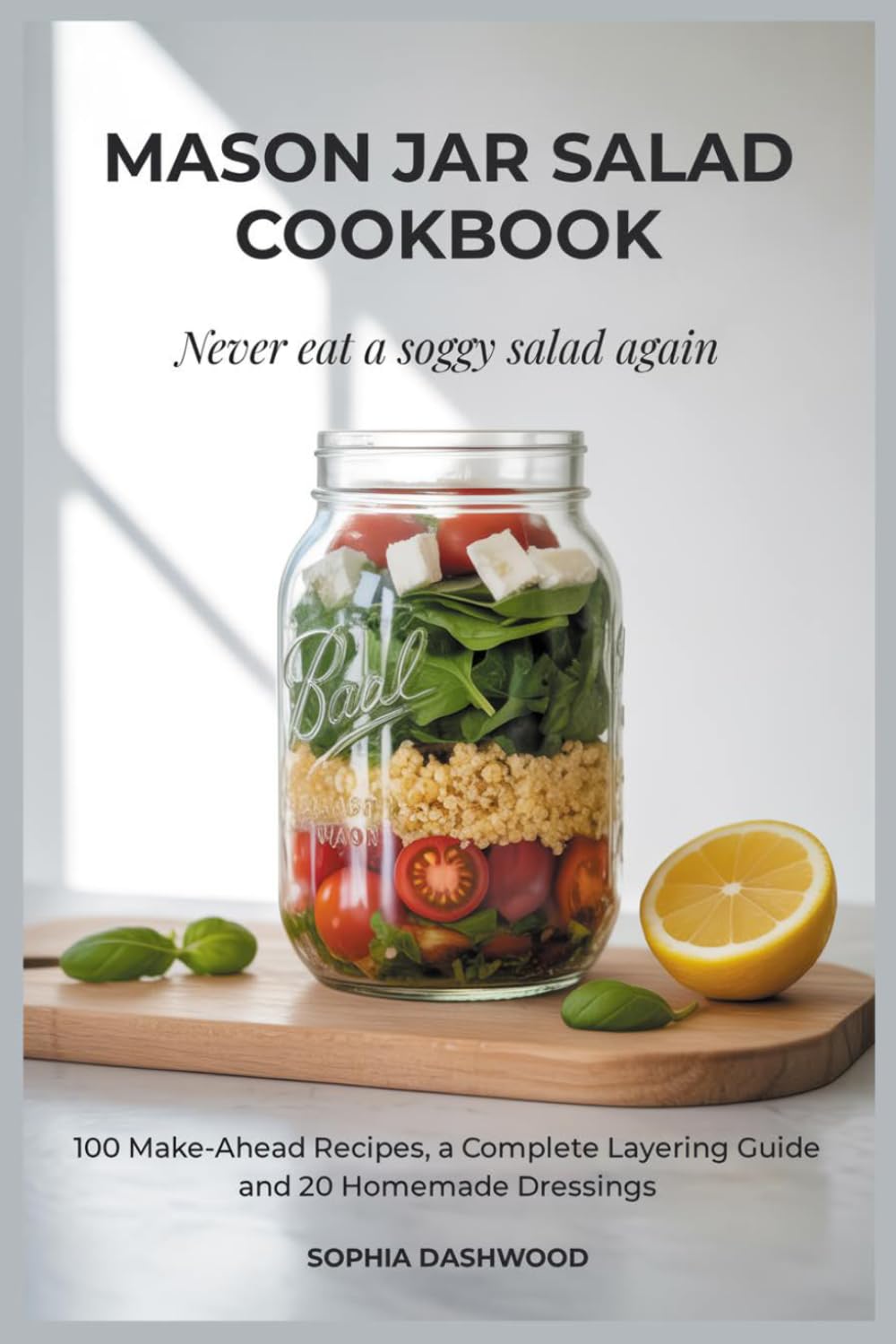 MASON JAR SALAD COOKBOOK - Never Eat a Soggy Salad Again: 100 Make-Ahead Recipes, a Complete Layering Guide, and 20 Homemade Dressings (Mason Jar Kitchen)