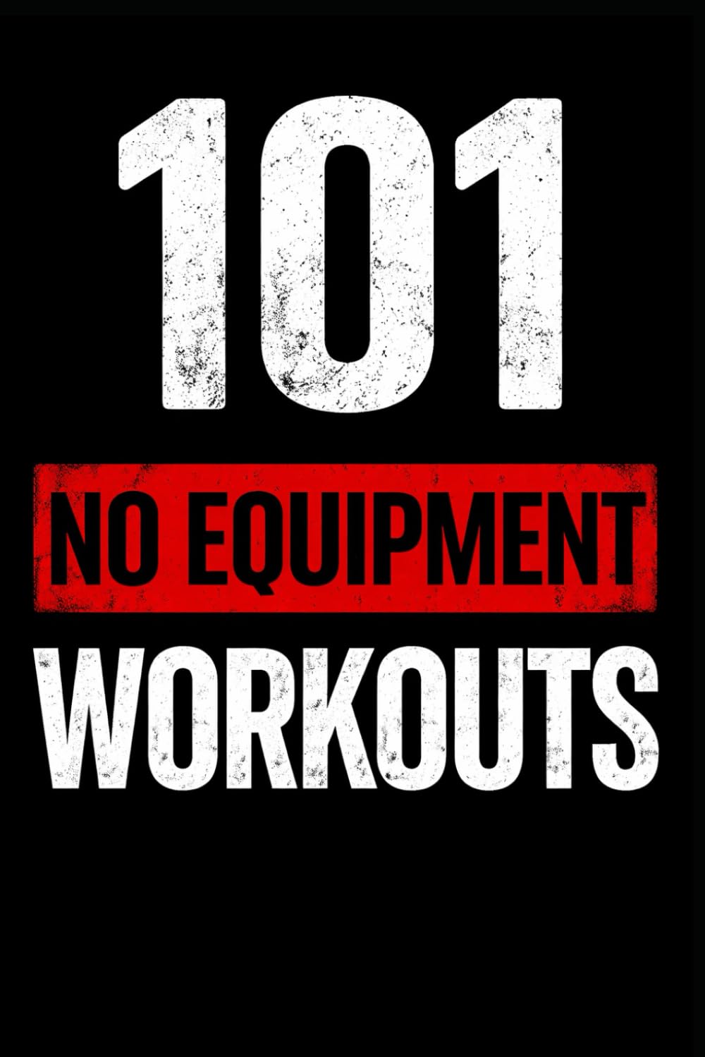 101 No Equipment Workouts: Build Strength, Burn Fat, and Boost Endurance at Home (The 101 Workout Series)