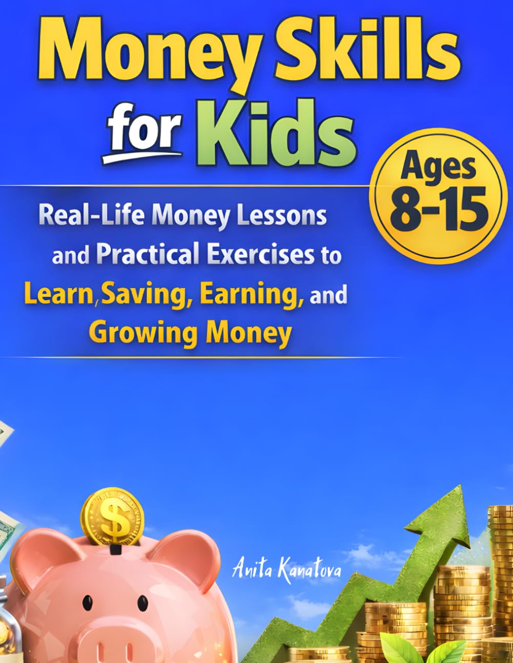 Money Skills for Kids: Real-Life Money Lessons and Practical Exercises to Learn Saving, Earning, and Growing Money (Ages 8–15)