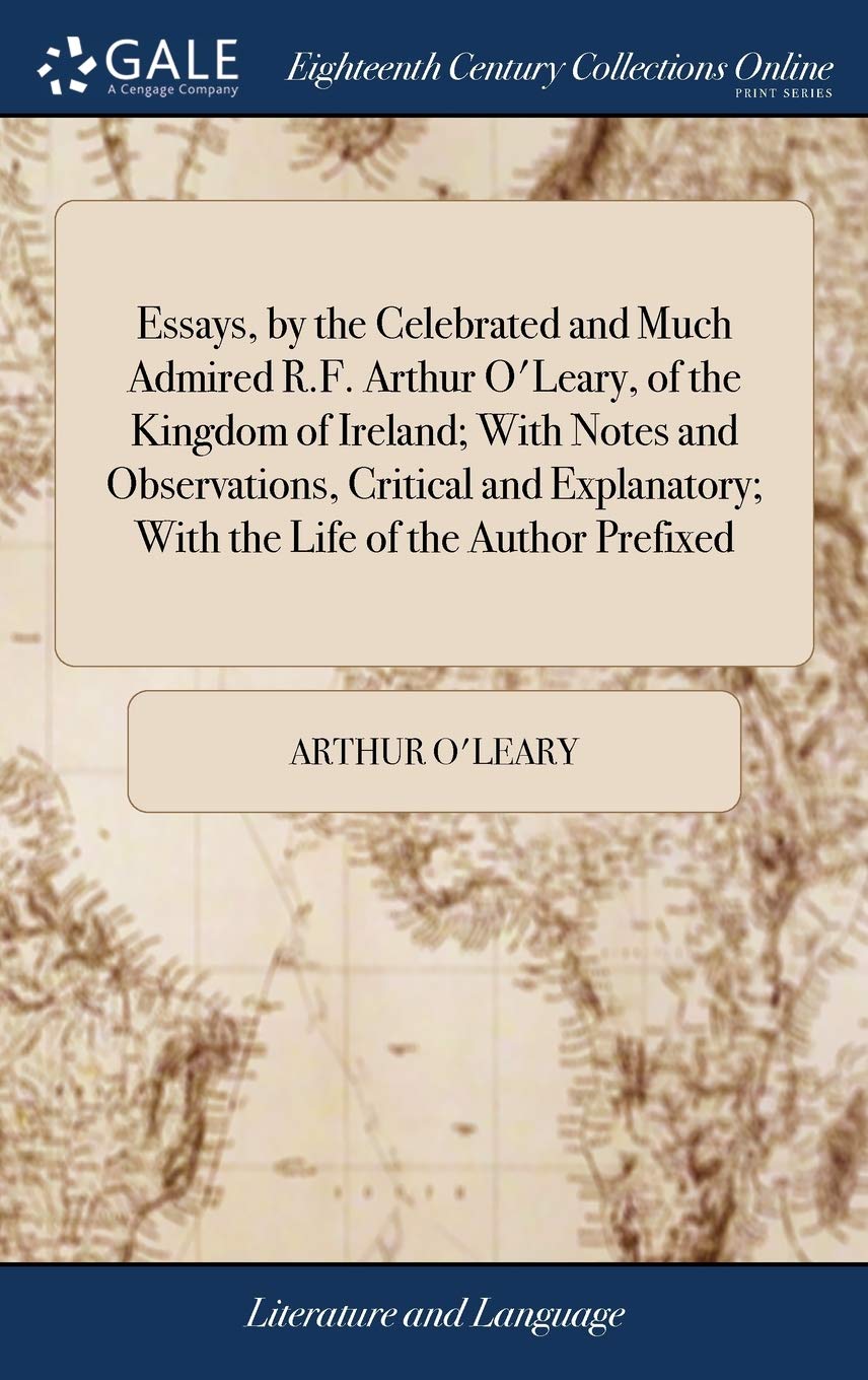 Essays, by the Celebrated and Much Admired R.F. Arthur O'Leary, of the Kingdom of Ireland; With Notes and Observations, Critical and Explanatory; With