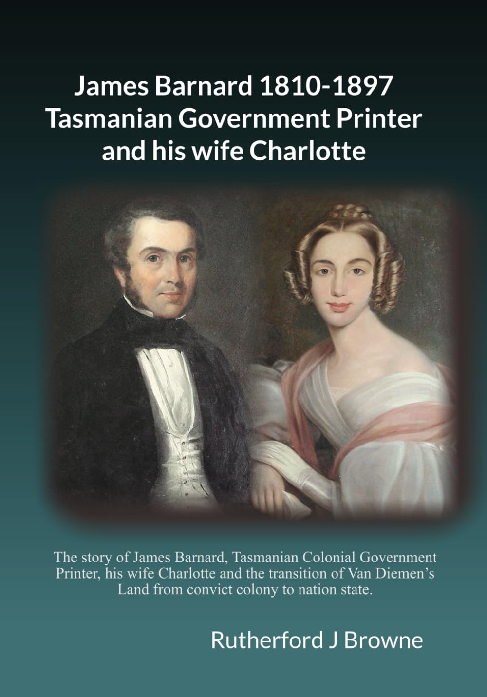 James Barnard 1810-1897 Tasmanian Government Printer and his wife Charlotte: The story of James Barnard, Tasmanian Colonial Government Printer, for 42 ... their life and times in Hobart Tasmania.