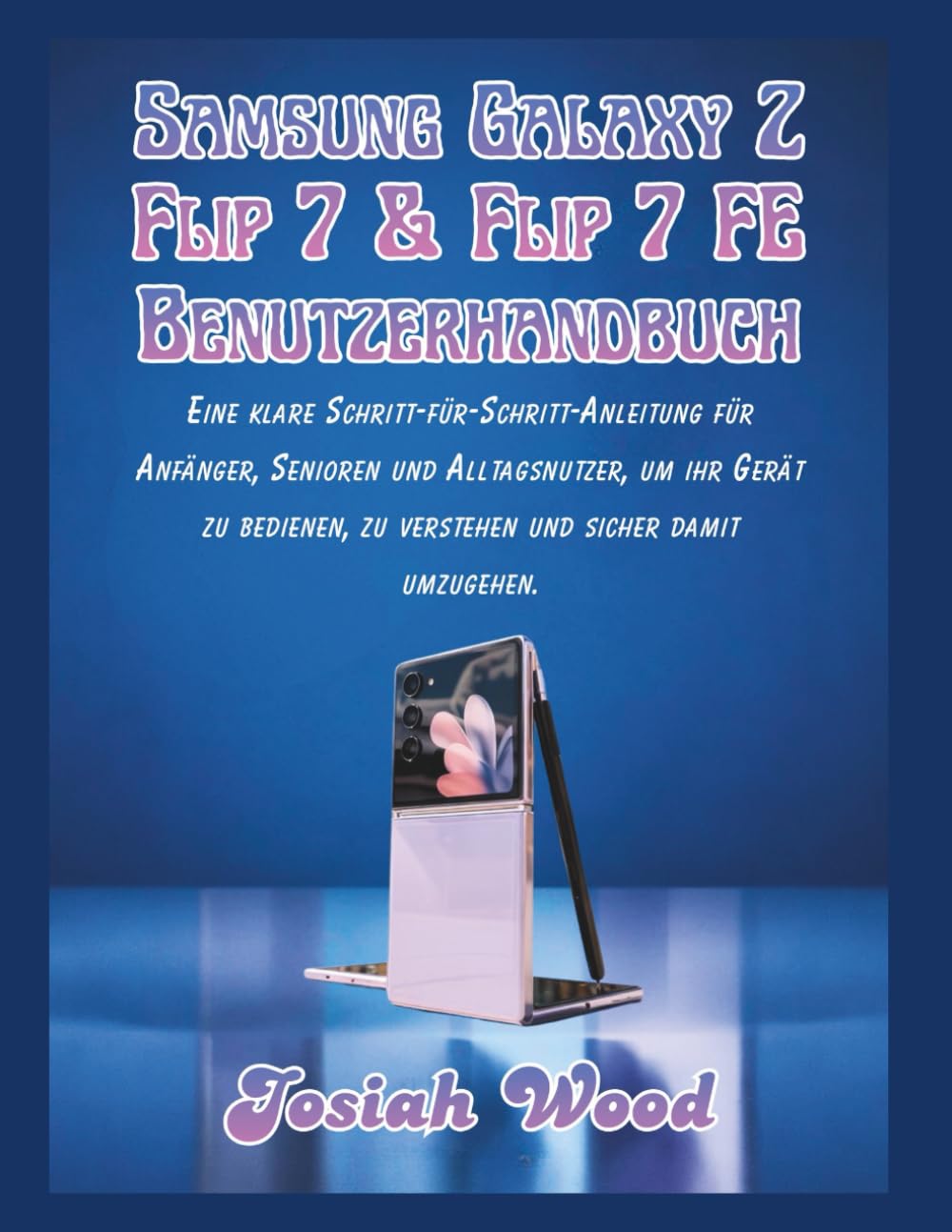 Samsung Galaxy Z Flip 7 & Flip 7 FE Benutzerhandbuch: Eine klare Schritt-für-Schritt-Anleitung für Anfänger, Senioren und Alltagsnutzer, um ihr Gerät ... umzugehen. (Josiah Wood Products Guides)