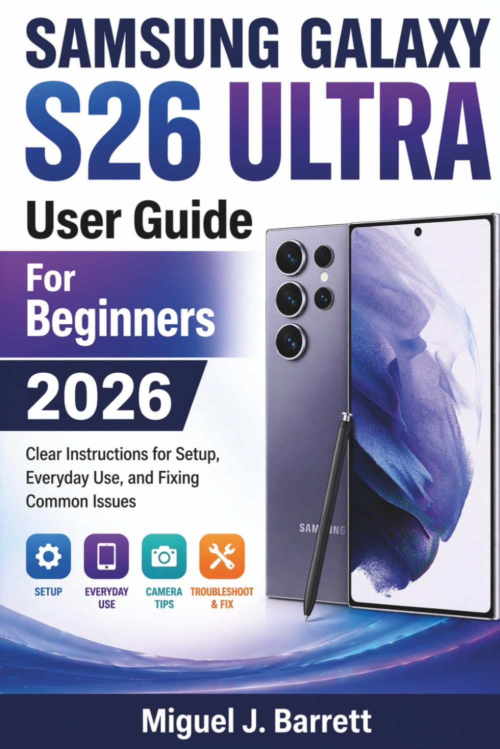 SAMSUNG GALAXY S26 UTRA User Guide For Beginners 2026: Clear Instructions for Setup, Everyday Use, and Fixing Common Issues