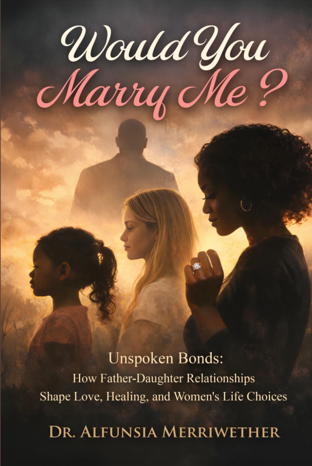 WOULD YOU MARRY ME: How Father-Daughter Relationships Shape, Love, Healing, and Women's Life Choices