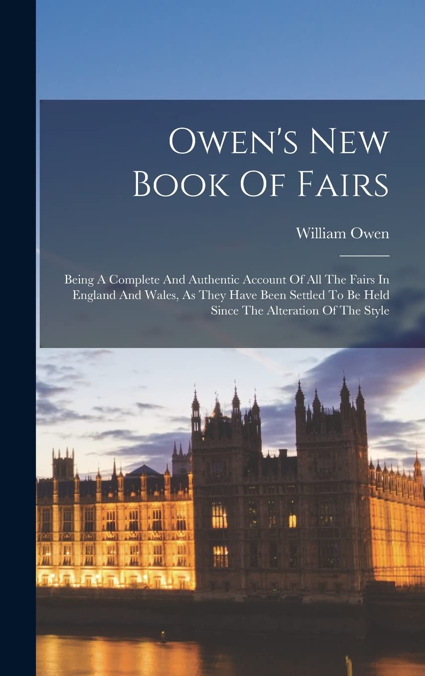 Owen's New Book Of Fairs: Being A Complete And Authentic Account Of All The Fairs In England And Wales, As They Have Been Settled To Be Held Since The Alteration Of The Style