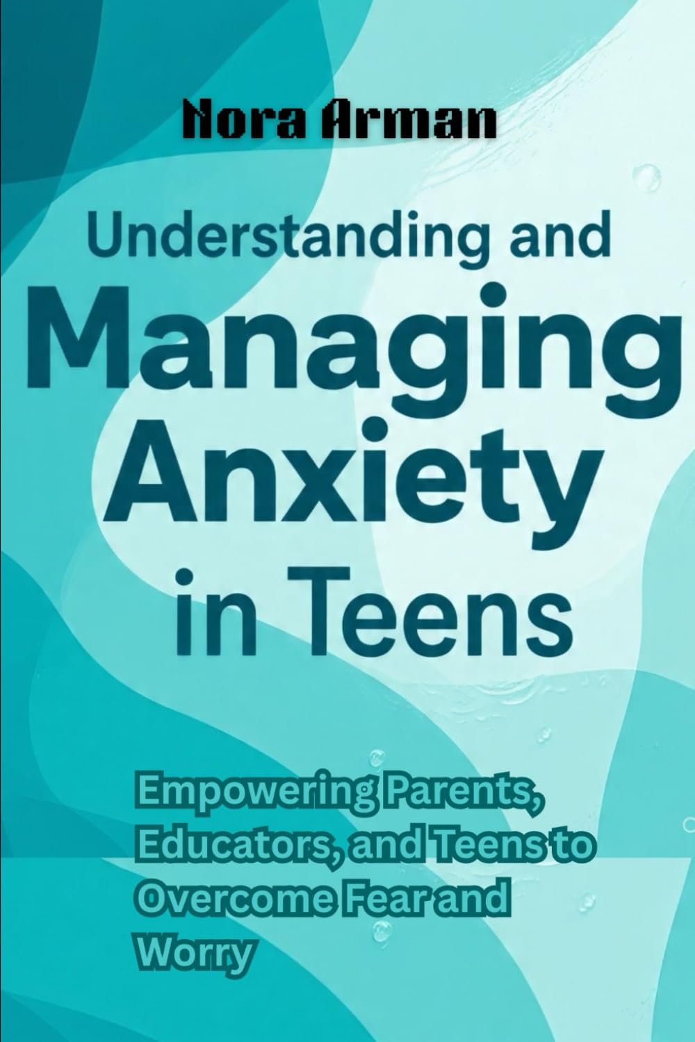 The Unique Approach to Understanding and Managing Anxiety in Teens: Empowering Parents, Educators, and Teens to Overcome Fear and Worry