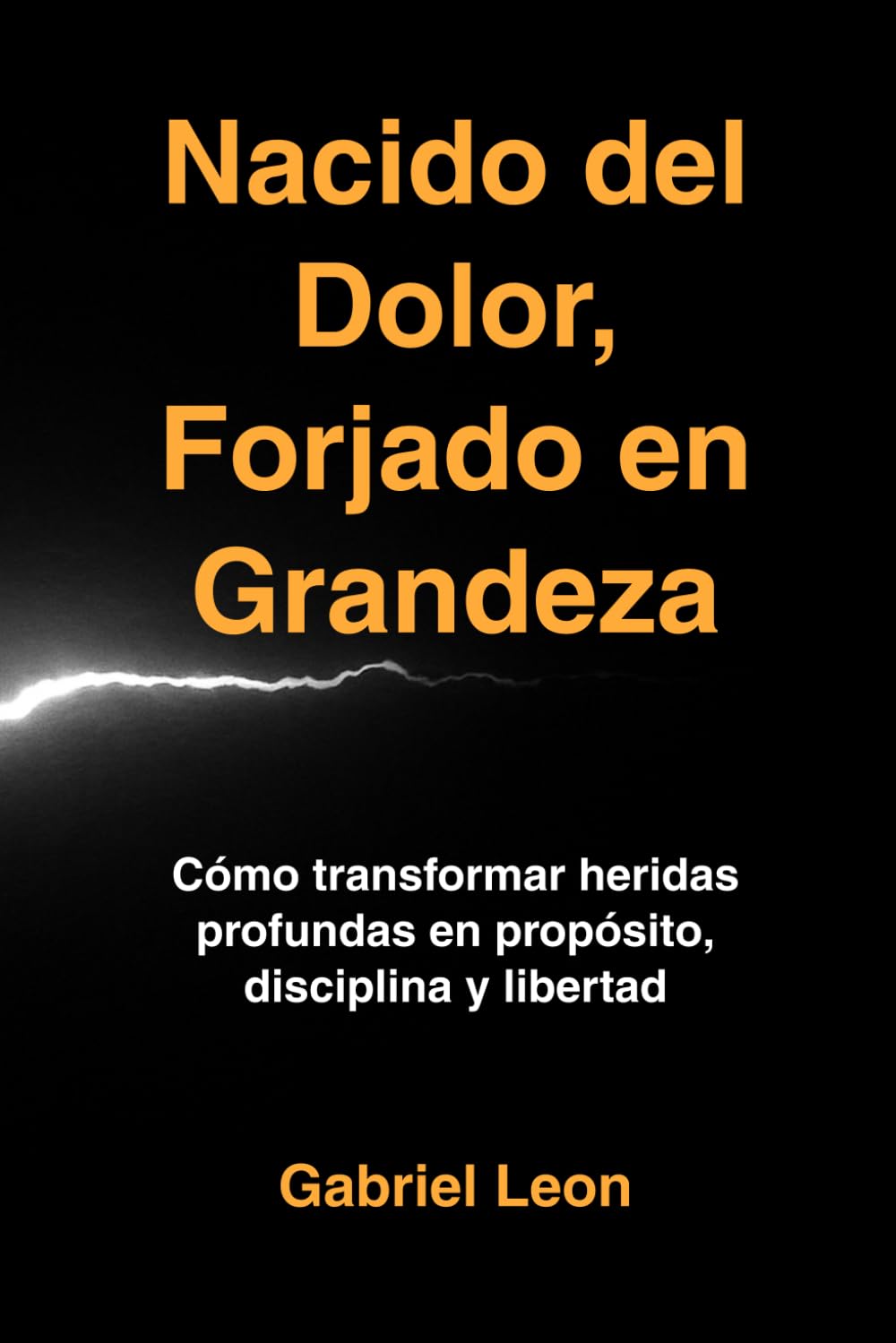 Nacido del Dolor, Forjado en Grandeza: Cómo transformar heridas profundas en propósito, disciplina y libertad