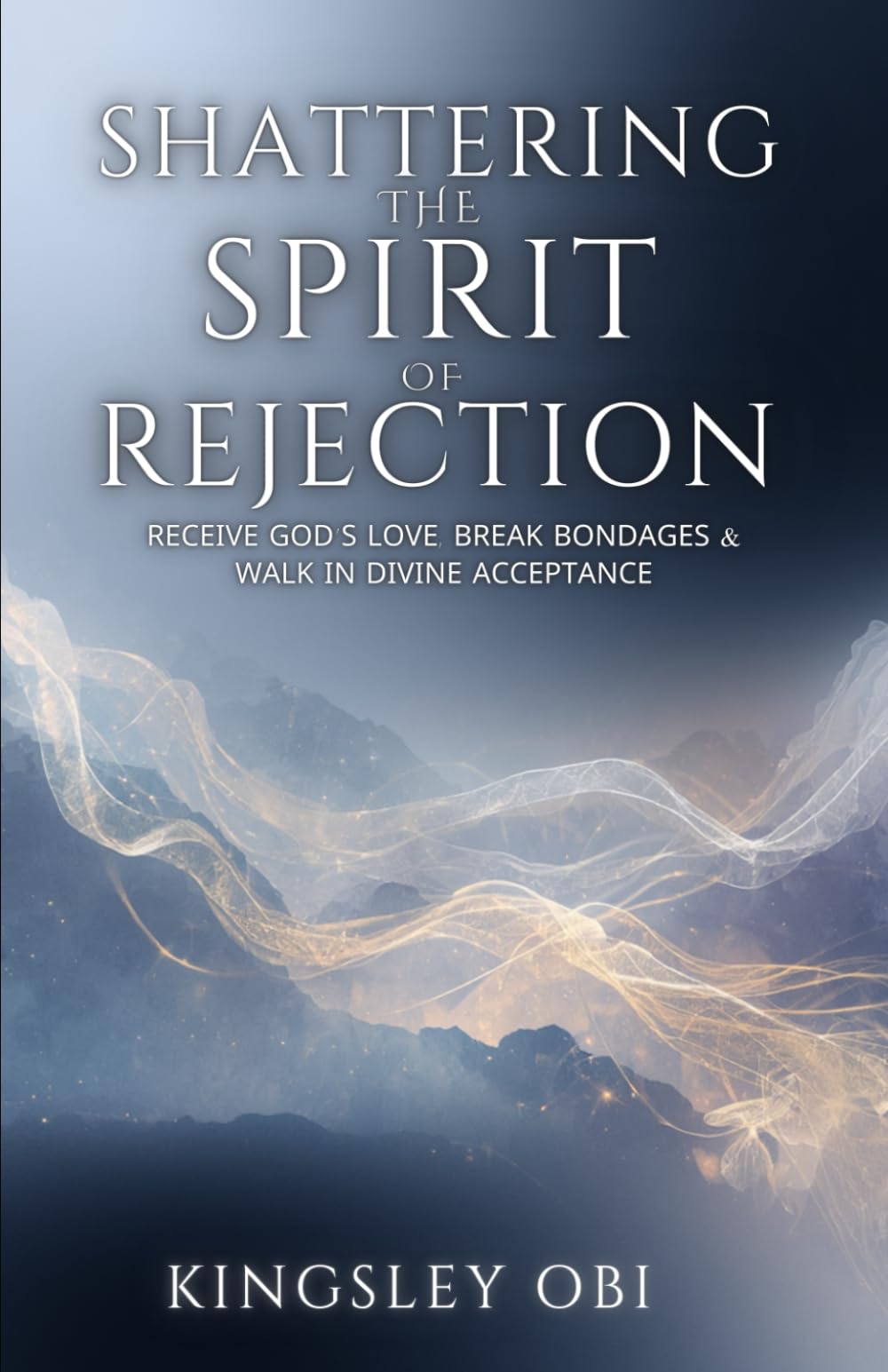 Shattering the Spirit of Rejection: Receive God’s Love, Break Bondages and Walk in Divine Acceptance