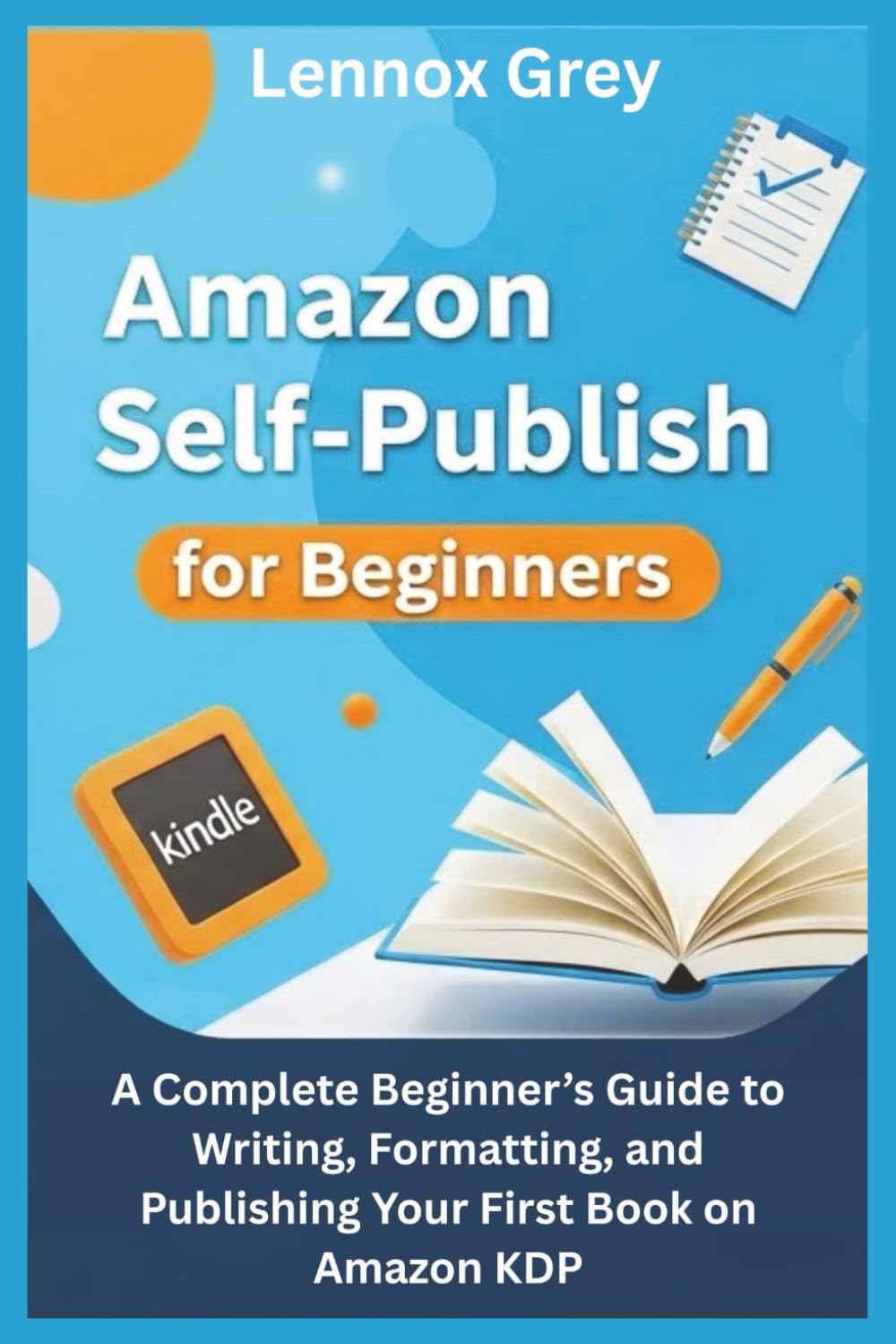 AMAZON SELF-PUBLISH FOR BEGINNERS: A Complete Beginner’s Guide to Writing, Formatting, and Publishing Your First Book on Amazon KDP