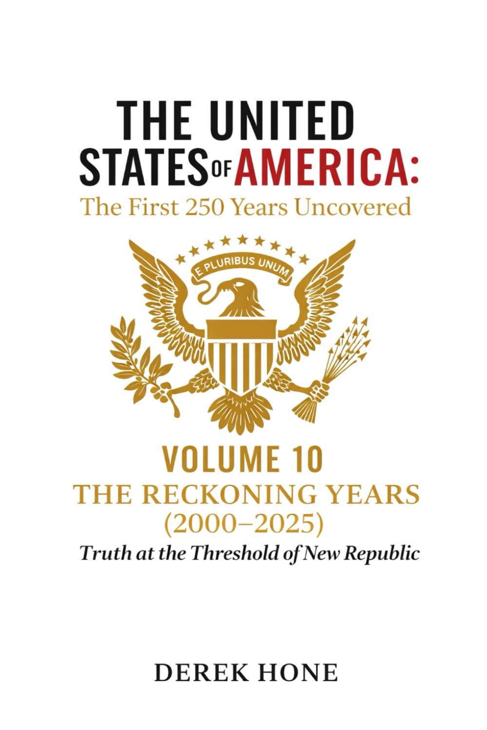 The United States of America: The First 250 Years Uncovered: Volume 10: The Reckoning Years (2000–2025): Truth at the Threshold of a New Republic (The ... - A Covenant Testimony in Ten Volumes)