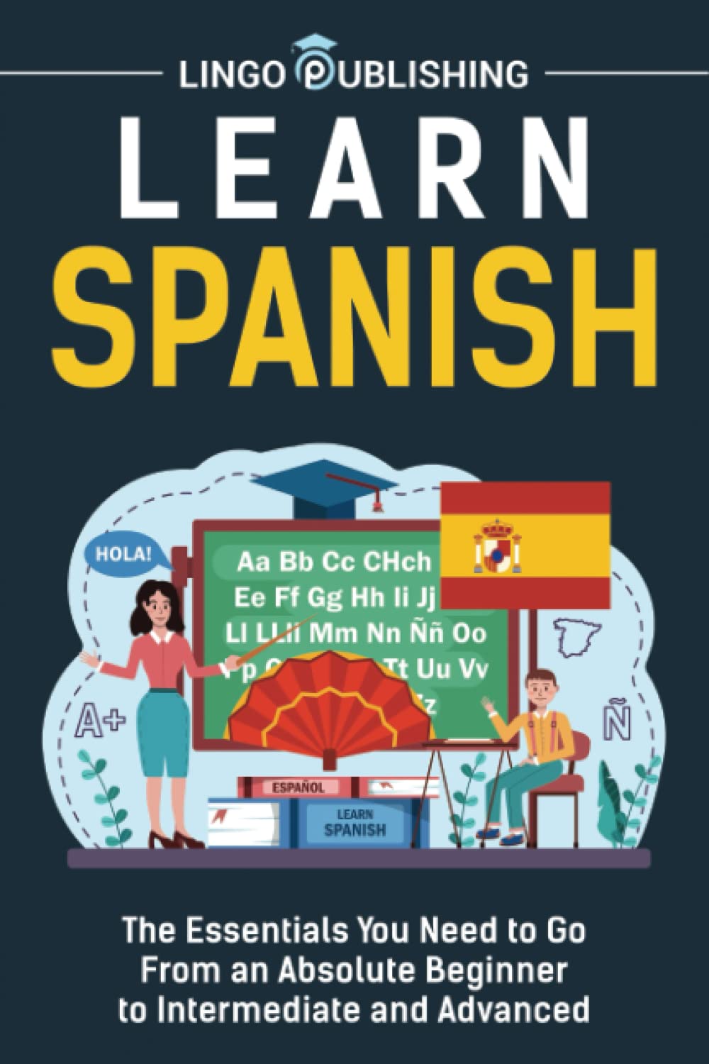 Learn Spanish: The Essentials You Need to Go From an Absolute Beginner to Intermediate and Advanced