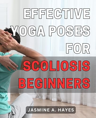 Effective Yoga Poses for Scoliosis Beginners: Discover Gentle and Transformative Yoga Techniques to Alleviate Scoliosis Discomfort and Enhance Your Wellness