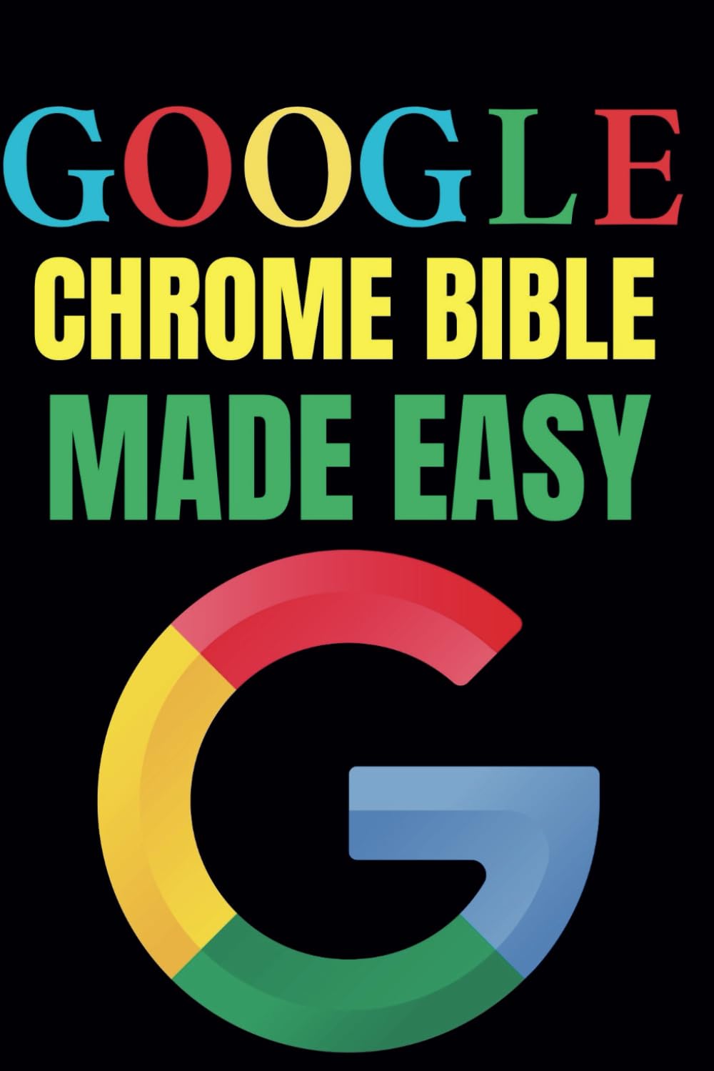 Google Chrome Bible Made Easy: A Step-by-Step Guide for Beginners and Seniors (Tech Tips and Online Security Solutions for Beginners)