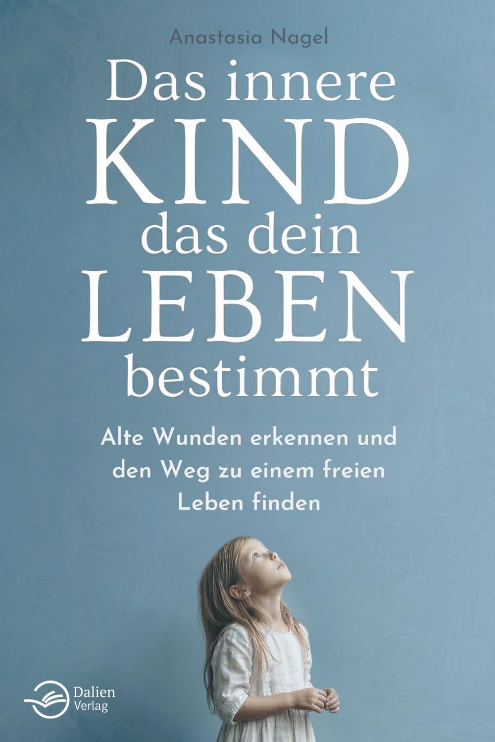 Das innere Kind, das dein Leben bestimmt: Alte Wunden erkennen und den Weg zu einem freien Leben finden