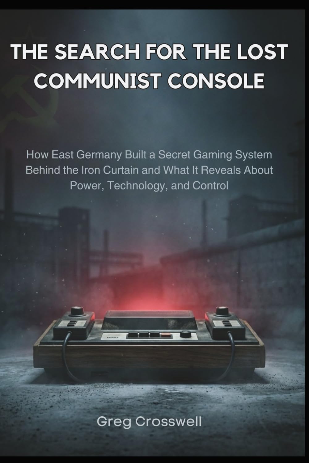 The Search for the Lost Communist Console: How East Germany Built a Secret Gaming System Behind the Iron Curtain and What It Reveals About Power, Technology, and Control (THE WORLD WE INHABIT)