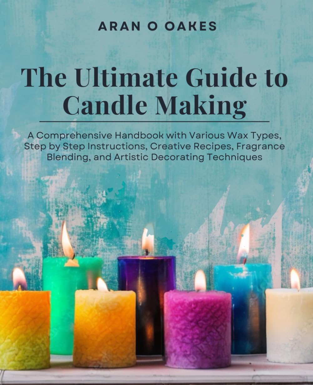 The Ultimate Guide to Candle Making: A Comprehensive Handbook with Various Wax Types, Step by Step Instructions, Creative Recipes, Fragrance Blending, and Artistic Decorating Techniques