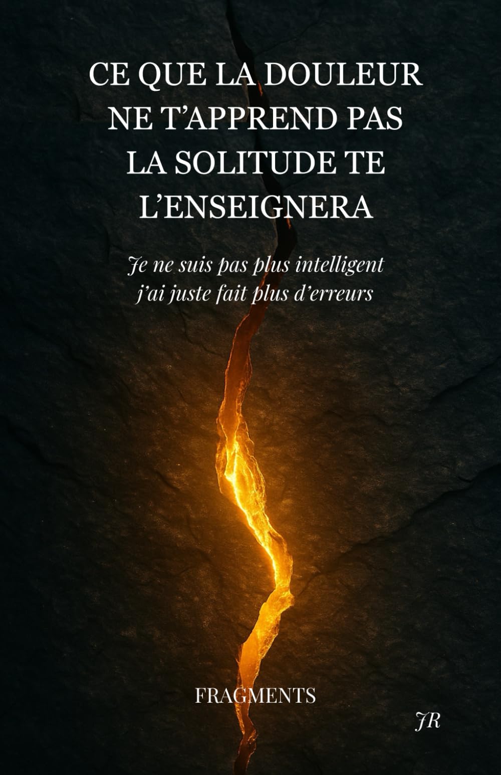 Ce que la douleur ne t'apprend pas la solitude te l'enseignera: Je ne suis pas plus intelligent, j’ai juste fait plus d’erreurs : FRAGMENTS