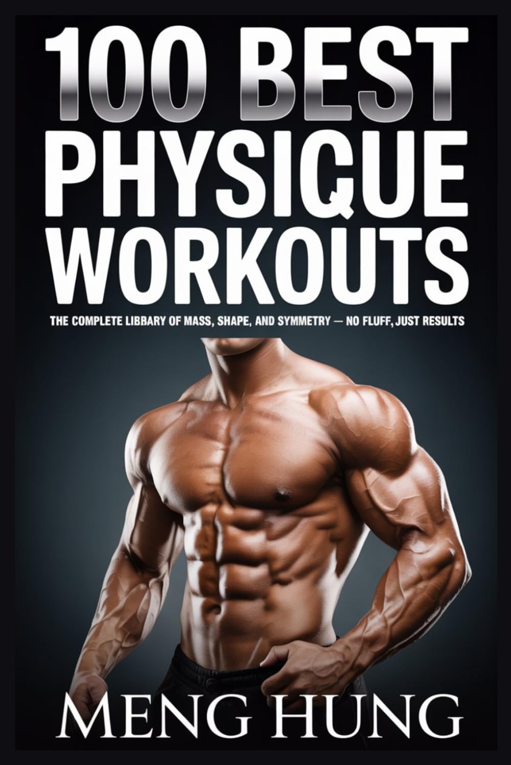 100 Best Physique Workouts: The Complete Library of Mass, Shape, and Symmetry – No Fluff, Just Results
