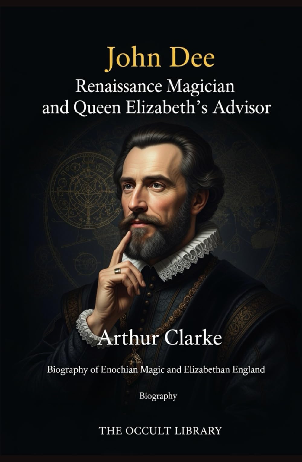 John Dee: Renaissance Magician and Queen Elizabeth's Advisor: Biography of Enochian Magic and Elizabethan England