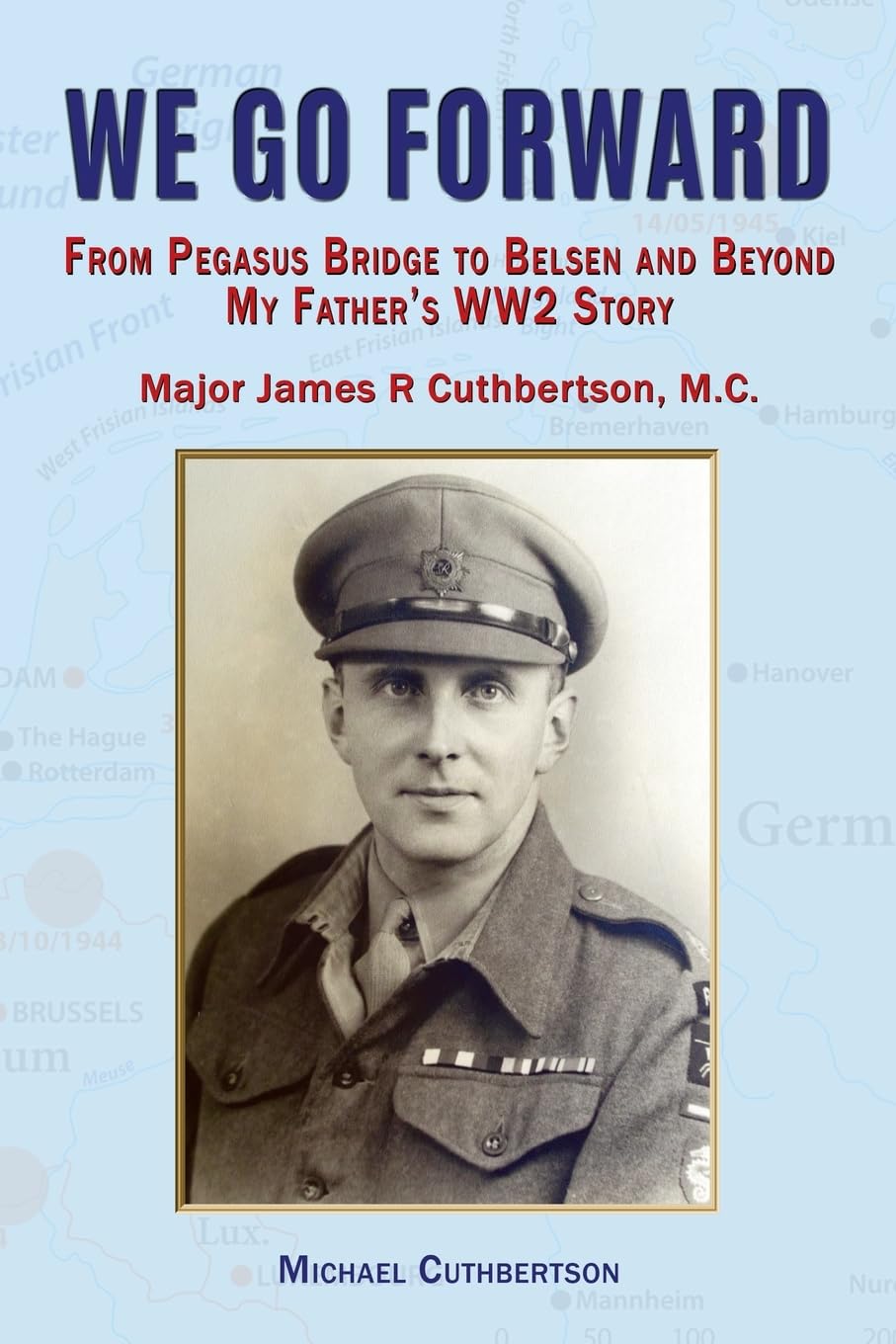We Go Forward: From Pegasus Bridge to Belsen and Beyond My Father's WW2 Story