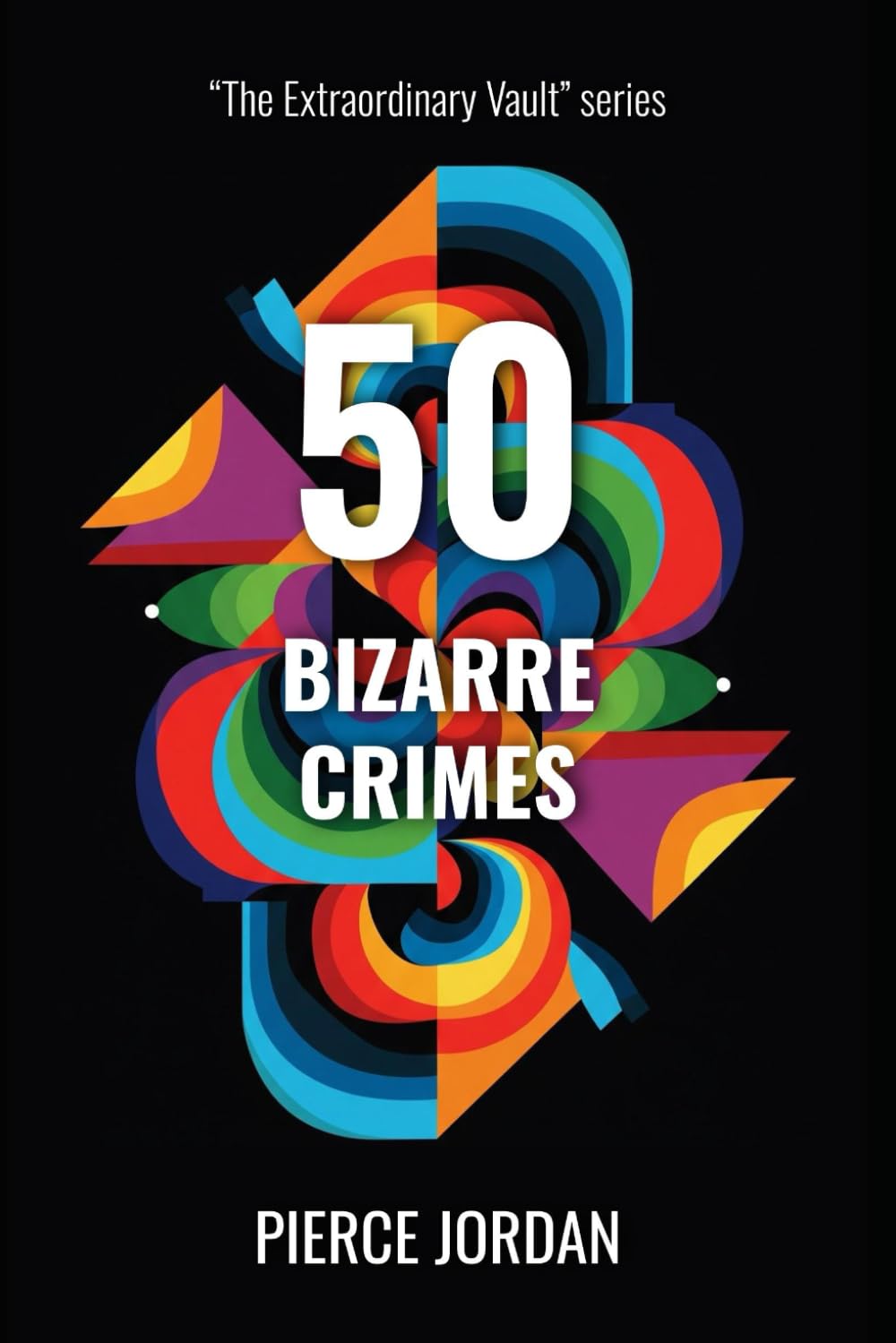 50 Bizarre Crimes: True Stories Stranger Than Fiction (The Extraordinary Vault)