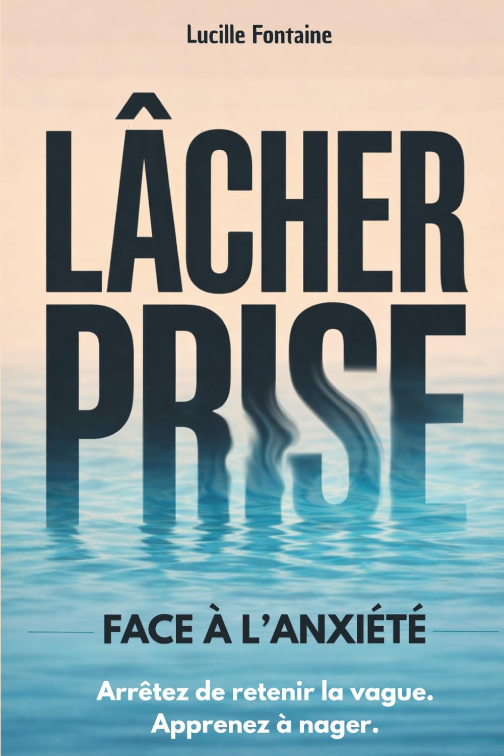 Lâcher prise face à l'anxiété: Arrêtez de retenir la vague. Apprenez à nager. Apaisez votre mental et retrouvez plus de sérénité au quotidien.