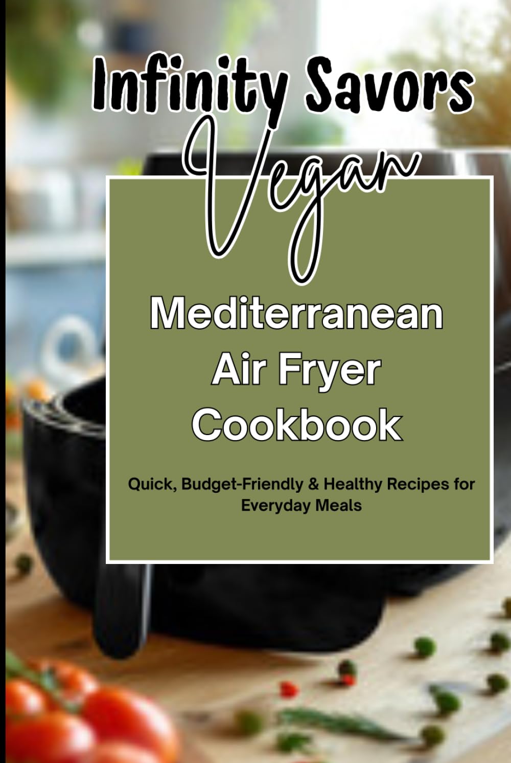 Vegan Mediterranean Air Fryer Cookbook | Quick, Budget-Friendly & Healthy Recipes for Everyday Meals: Easy Plant-Based Mediterranean Cooking | 7-Day Meal Plan | Grocery List & Simple Air Fryer Recipes