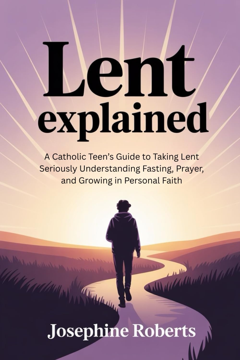 Lent Explained 2026: A Catholic Teen’s Guide to Taking Lent Seriously Understanding Fasting, Prayer, and Growing in Personal Faith
